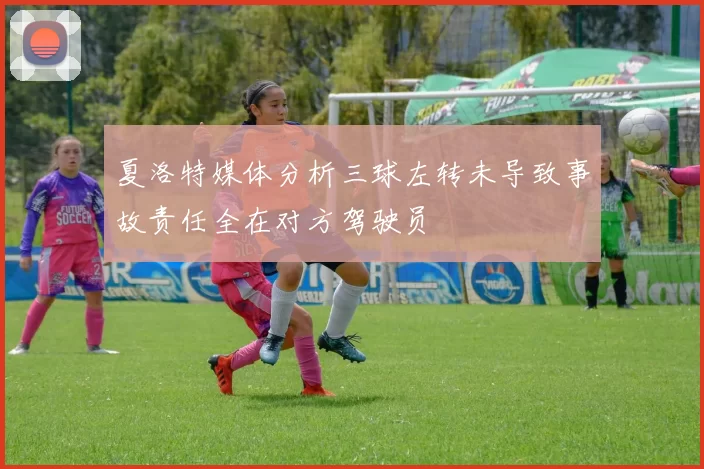 夏洛特媒体分析三球左转未导致事故责任全在对方驾驶员